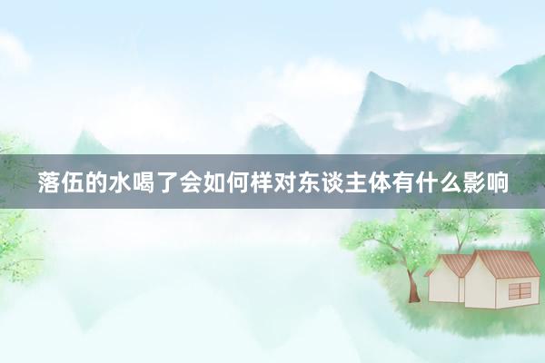 落伍的水喝了会如何样对东谈主体有什么影响