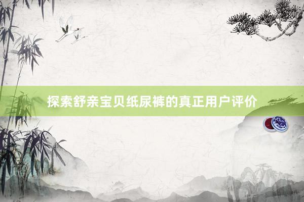 探索舒亲宝贝纸尿裤的真正用户评价