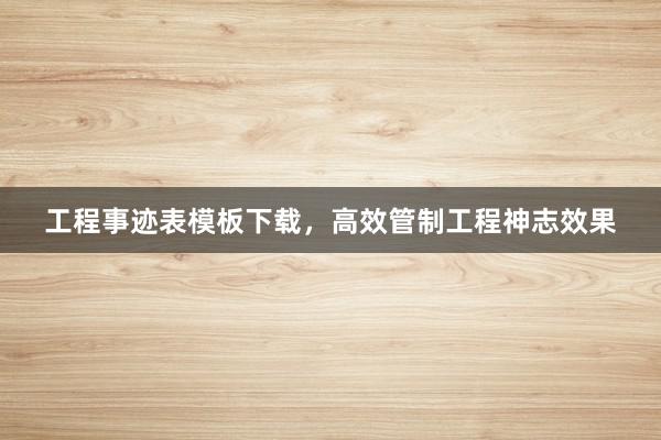 工程事迹表模板下载，高效管制工程神志效果