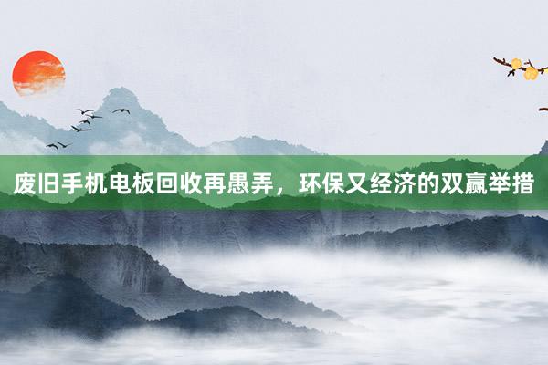 废旧手机电板回收再愚弄，环保又经济的双赢举措