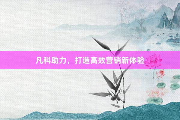 凡科助力，打造高效营销新体验