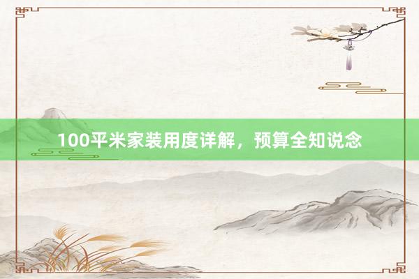 100平米家装用度详解，预算全知说念