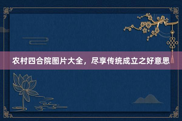 农村四合院图片大全，尽享传统成立之好意思