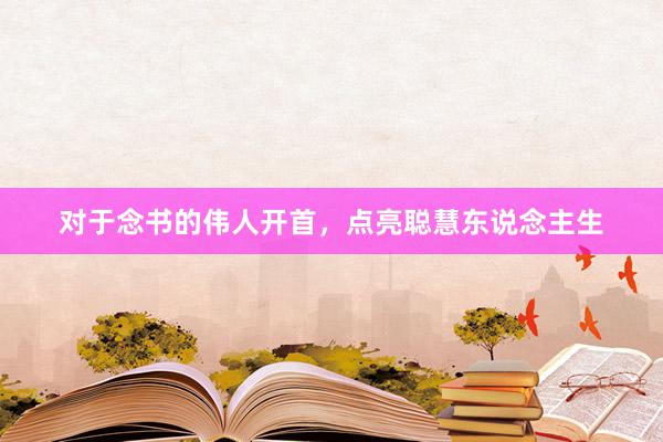 对于念书的伟人开首，点亮聪慧东说念主生