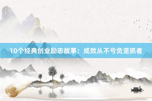 10个经典创业励志故事：成效从不亏负坚抓者